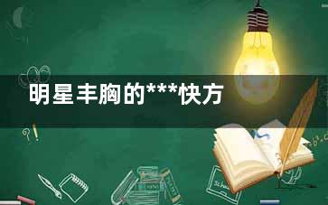 明星丰胸的***快方法 明星丰胸办法
